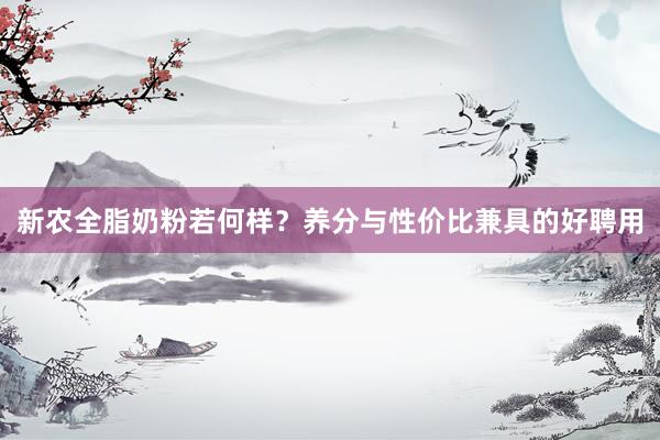 新农全脂奶粉若何样？养分与性价比兼具的好聘用